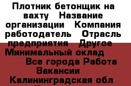 Плотник-бетонщик на вахту › Название организации ­ Компания-работодатель › Отрасль предприятия ­ Другое › Минимальный оклад ­ 50 000 - Все города Работа » Вакансии   . Калининградская обл.,Приморск г.